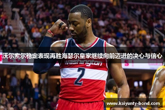 沃尔索尔稳定表现再胜海瑟尔皇家继续向前迈进的决心与信心
