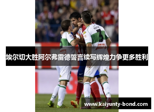 埃尔切大胜阿尔弗雷德誓言续写辉煌力争更多胜利