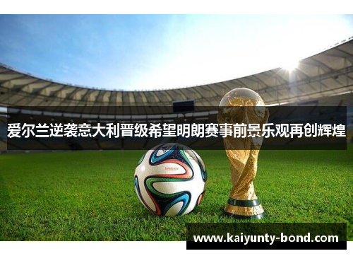 爱尔兰逆袭意大利晋级希望明朗赛事前景乐观再创辉煌