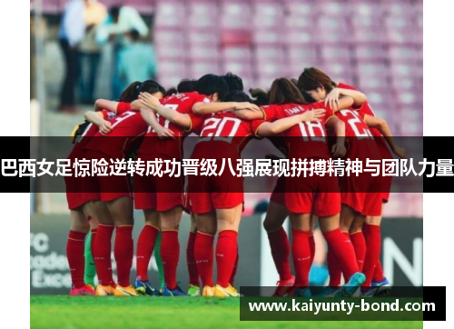 巴西女足惊险逆转成功晋级八强展现拼搏精神与团队力量