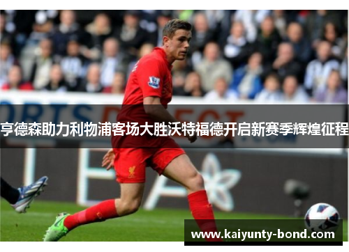 亨德森助力利物浦客场大胜沃特福德开启新赛季辉煌征程