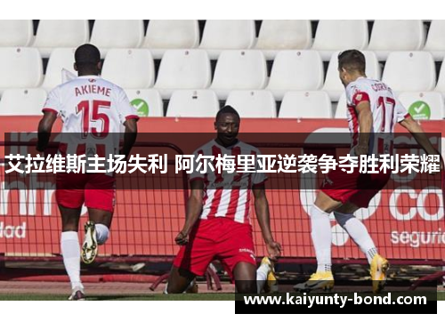 艾拉维斯主场失利 阿尔梅里亚逆袭争夺胜利荣耀