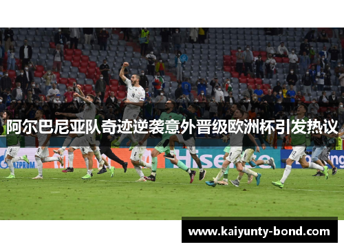 阿尔巴尼亚队奇迹逆袭意外晋级欧洲杯引发热议