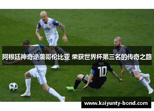 阿根廷神奇逆袭哥伦比亚 荣获世界杯第三名的传奇之路