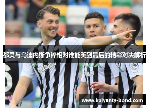 都灵与乌迪内斯争锋相对谁能笑到最后的精彩对决解析