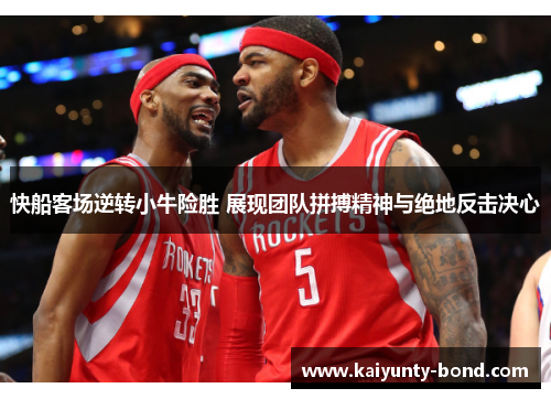 快船客场逆转小牛险胜 展现团队拼搏精神与绝地反击决心