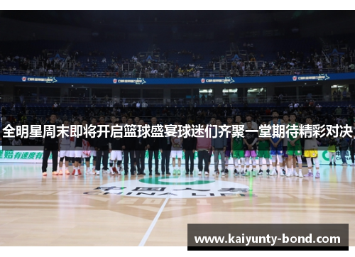 全明星周末即将开启篮球盛宴球迷们齐聚一堂期待精彩对决