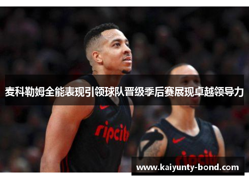 麦科勒姆全能表现引领球队晋级季后赛展现卓越领导力