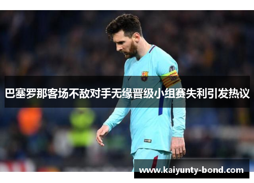 巴塞罗那客场不敌对手无缘晋级小组赛失利引发热议