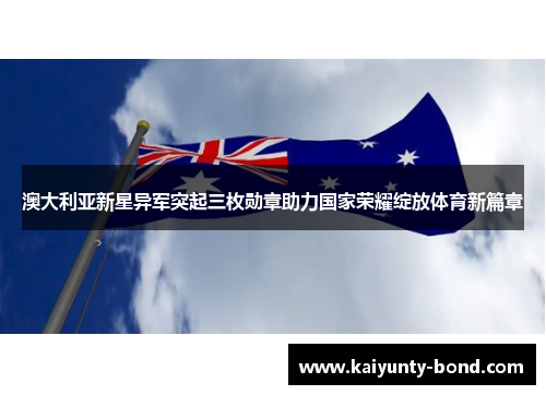 澳大利亚新星异军突起三枚勋章助力国家荣耀绽放体育新篇章