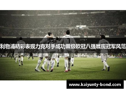 利物浦精彩表现力克对手成功晋级欧冠八强展现冠军风范