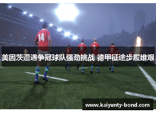 美因茨遭遇争冠球队强劲挑战 德甲征途步履维艰