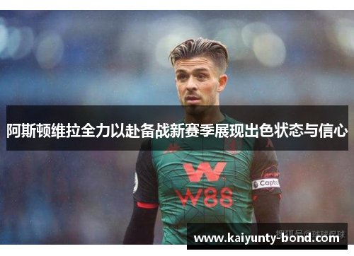 阿斯顿维拉全力以赴备战新赛季展现出色状态与信心