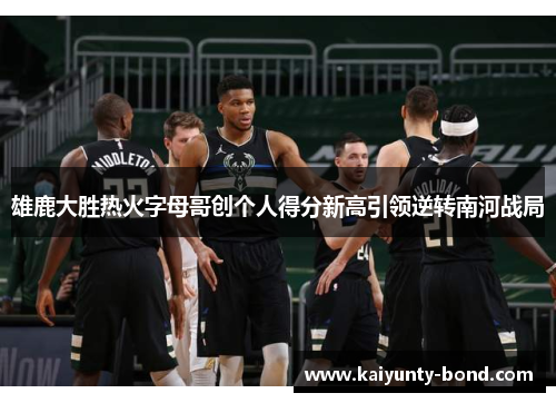 雄鹿大胜热火字母哥创个人得分新高引领逆转南河战局