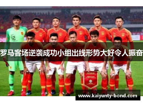 罗马客场逆袭成功小组出线形势大好令人振奋