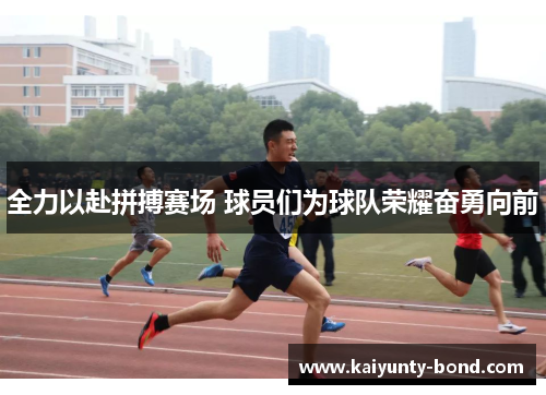 全力以赴拼搏赛场 球员们为球队荣耀奋勇向前