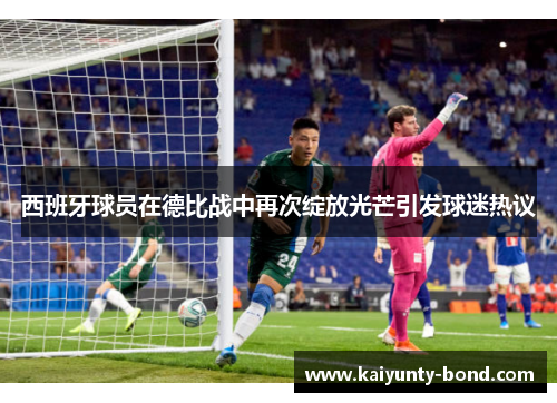 西班牙球员在德比战中再次绽放光芒引发球迷热议