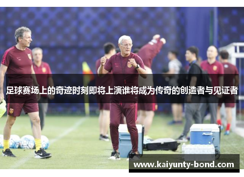 足球赛场上的奇迹时刻即将上演谁将成为传奇的创造者与见证者