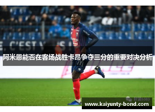 阿米恩能否在客场战胜卡昂争夺三分的重要对决分析