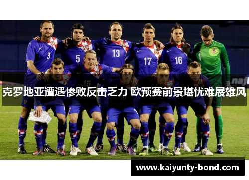 克罗地亚遭遇惨败反击乏力 欧预赛前景堪忧难展雄风