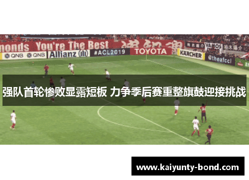 强队首轮惨败显露短板 力争季后赛重整旗鼓迎接挑战