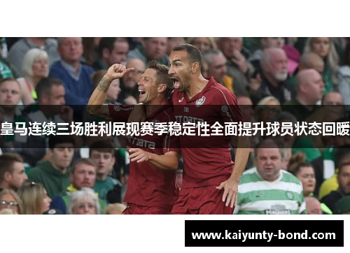 皇马连续三场胜利展现赛季稳定性全面提升球员状态回暖