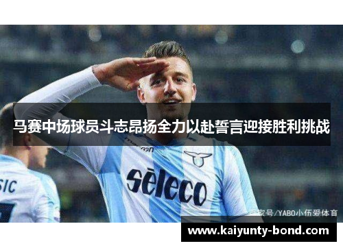马赛中场球员斗志昂扬全力以赴誓言迎接胜利挑战