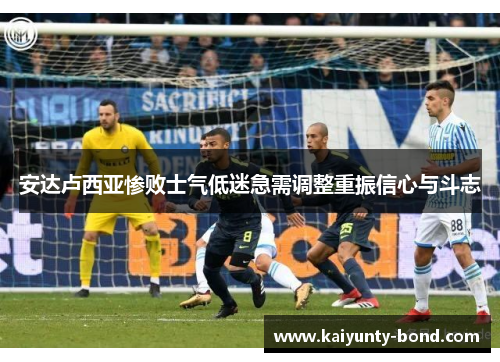 安达卢西亚惨败士气低迷急需调整重振信心与斗志
