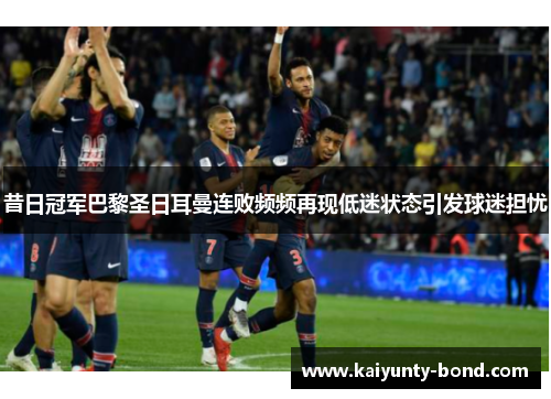 昔日冠军巴黎圣日耳曼连败频频再现低迷状态引发球迷担忧