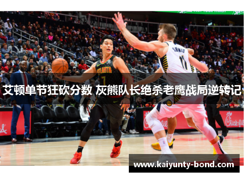 艾顿单节狂砍分数 灰熊队长绝杀老鹰战局逆转记