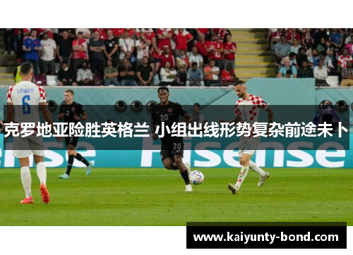 克罗地亚险胜英格兰 小组出线形势复杂前途未卜