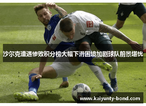 沙尔克遭遇惨败积分榜大幅下滑困境加剧球队前景堪忧