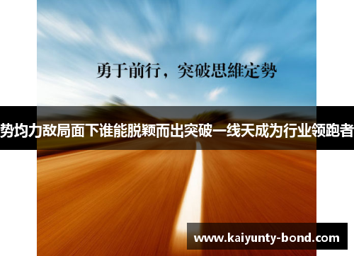势均力敌局面下谁能脱颖而出突破一线天成为行业领跑者