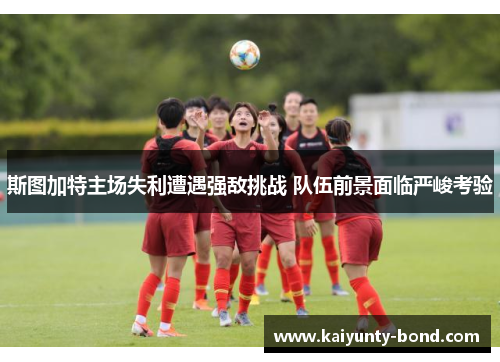 斯图加特主场失利遭遇强敌挑战 队伍前景面临严峻考验