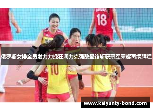 俄罗斯女排全员发力力挽狂澜力克强敌最终斩获冠军荣耀再续辉煌