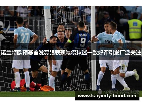 诺兰特欧预赛首发亮眼表现赢得球迷一致好评引发广泛关注