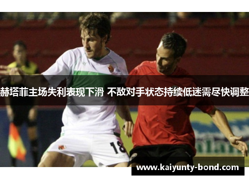 赫塔菲主场失利表现下滑 不敌对手状态持续低迷需尽快调整
