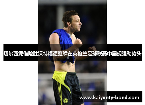切尔西凭借险胜沃特福德继续在英格兰足球联赛中展现强劲势头