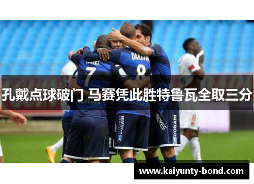 孔戴点球破门 马赛凭此胜特鲁瓦全取三分